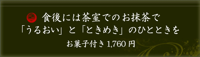 食後には茶室でのお抹茶で「うるおい」と「ときめき」のひとときを お菓子付き1,600円