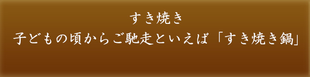 すき焼き 子どもの頃からご馳走といえば「すき焼き鍋」