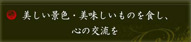 美しい景色・美味しいものを食し、心の交流を