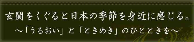 玄関をくぐると日本の季節を身近に感じる。~「うるおい」と「ときめき」のひとときを~