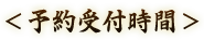 ＜予約受付時間＞