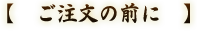 【　ご注文の前に　】